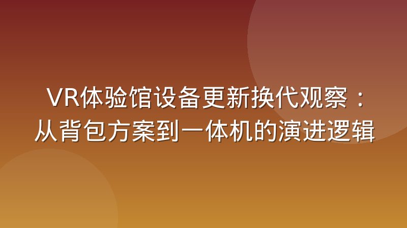 VR体验馆设备更新换代观察：从背包方案到一体机的演进逻辑