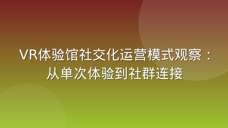 VR体验馆社交化运营模式观察：从单次体验到社群连接